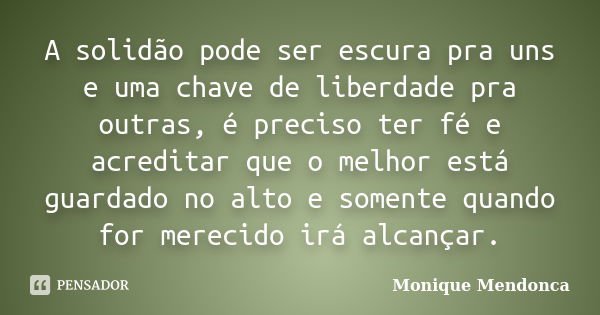 A solidão pode ser escura pra uns e uma chave de liberdade pra outras, é preciso ter fé e acreditar que o melhor está guardado no alto e somente quando for mere... Frase de Monique Mendonça.