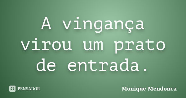 A vingança virou um prato de entrada.... Frase de Monique Mendonça.