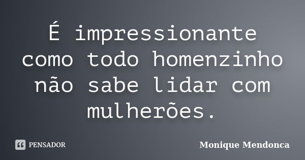 É impressionante como todo homenzinho não sabe lidar com mulherões.... Frase de Monique Mendonça.