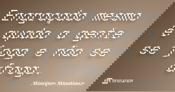 Engraçado mesmo é quado a gente se joga e não se afoga.... Frase de Monique Mendonça.