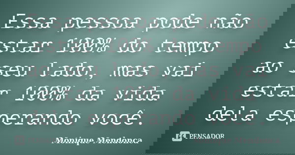 Essa pessoa pode não estar 100% do tempo ao seu lado, mas vai estar 100% da vida dela esperando você.... Frase de Monique Mendonça.