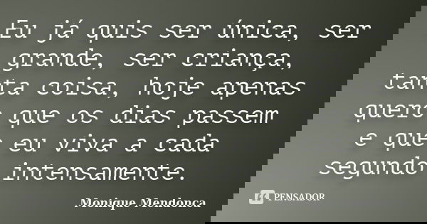 Eu já quis ser única, ser grande, ser criança, tanta coisa, hoje apenas quero que os dias passem e que eu viva a cada segundo intensamente.... Frase de Monique Mendonça.
