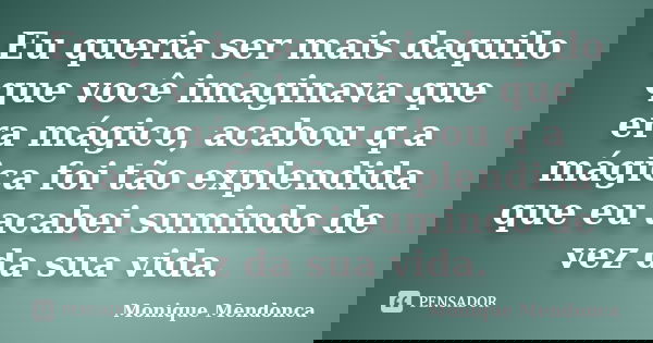 Eu queria ser mais daquilo que você imaginava que era mágico, acabou q a mágica foi tão explendida que eu acabei sumindo de vez da sua vida.... Frase de Monique Mendonça.