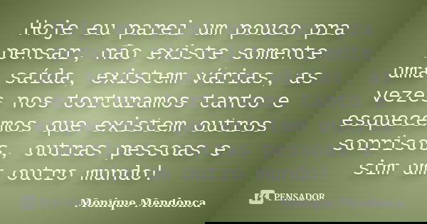 Hoje eu parei um pouco pra pensar, não existe somente uma saída, existem várias, as vezes nos torturamos tanto e esquecemos que existem outros sorrisos, outras ... Frase de Monique Mendonça.