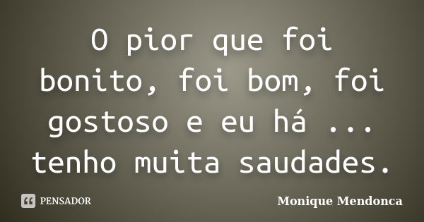 O pior que foi bonito, foi bom, foi gostoso e eu há ... tenho muita saudades.... Frase de Monique Mendonça.