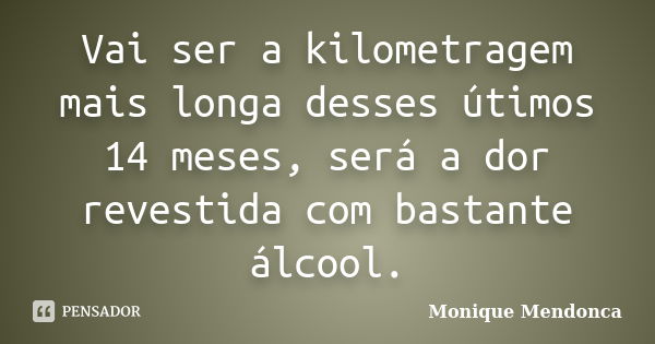 Vai ser a kilometragem mais longa desses útimos 14 meses, será a dor revestida com bastante álcool.... Frase de Monique Mendonça.