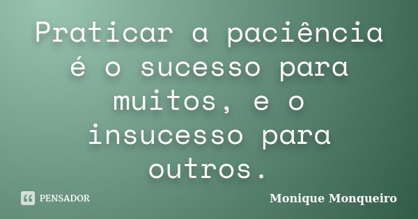 Praticar a paciência é o sucesso para muitos, e o insucesso para outros.... Frase de Monique Monqueiro.