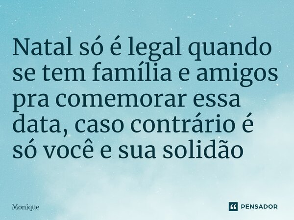 ⁠Natal só é legal quando se tem família e amigos pra comemorar essa data, caso contrário é só você e sua solidão... Frase de Monique.