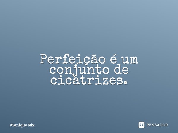 ⁠Perfeição é um conjunto de cicatrizes.... Frase de Monique Nix.