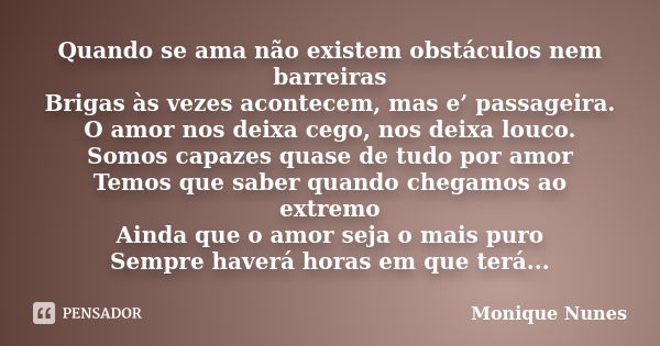 Quando se ama não existem obstáculos nem barreiras Brigas às vezes acontecem, mas e’ passageira. O amor nos deixa cego, nos deixa louco. Somos capazes quase de ... Frase de Monique Nunes.