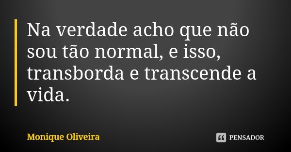 Na verdade acho que não sou tão normal, e isso, transborda e transcende a vida.... Frase de Monique Oliveira.