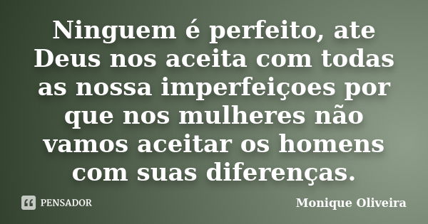 Ninguem é perfeito, ate Deus nos aceita com todas as nossa imperfeiçoes por que nos mulheres não vamos aceitar os homens com suas diferenças.... Frase de Monique Oliveira.