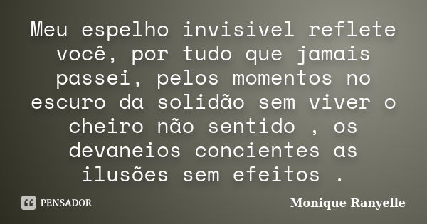 Meu espelho invisivel reflete você, por tudo que jamais passei, pelos momentos no escuro da solidão sem viver o cheiro não sentido , os devaneios concientes as ... Frase de Monique Ranyelle.