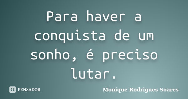 Para haver a conquista de um sonho, é preciso lutar.... Frase de Monique Rodrigues Soares.