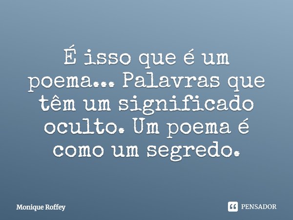 É isso que é um poema... Palavras que têm um significado oculto. Um poema é como um segredo.... Frase de Monique Roffey.