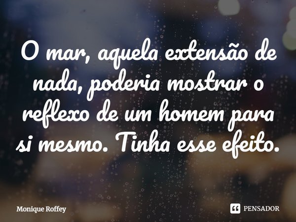 ⁠O mar, aquela extensão de nada, poderia mostrar o reflexo de um homem para si mesmo. Tinha esse efeito.... Frase de Monique Roffey.