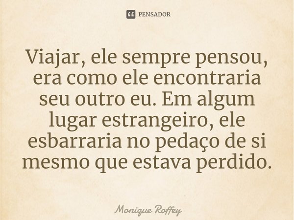 ⁠Viajar, ele sempre pensou, era como ele encontraria seu outro eu. Em algum lugar estrangeiro, ele esbarraria no pedaço de si mesmo que estava perdido.... Frase de Monique Roffey.