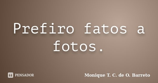 Prefiro fatos a fotos.... Frase de Monique T. C. de O. Barreto.