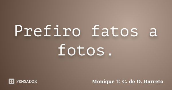 Prefiro fatos a fotos.... Frase de Monique T. C. de O. Barreto.