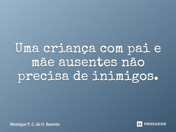 Uma criança com pai e mãe ausentes não precisa de inimigos.... Frase de Monique T. C. de O. Barreto.