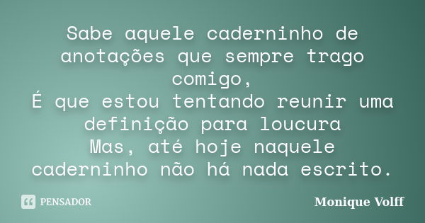 Sabe aquele caderninho de anotações que sempre trago comigo, É que estou tentando reunir uma definição para loucura Mas, até hoje naquele caderninho não há nada... Frase de Monique Volff.