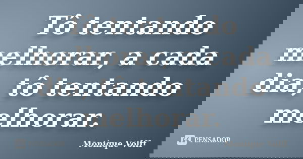 Tô tentando melhorar, a cada dia, tô tentando melhorar.... Frase de Monique Volff.