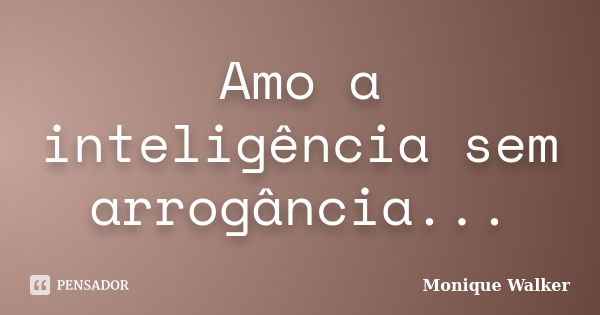 Amo a inteligência sem arrogância...... Frase de Monique Walker.