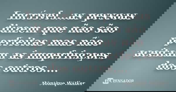 Incrível...as pessoas dizem que não são perfeitas mas não aceitam as imperfeiçoes dos outros....... Frase de Monique Walker.