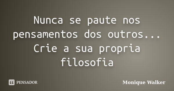 Nunca se paute nos pensamentos dos outros... Crie a sua propria filosofia... Frase de Monique Walker.