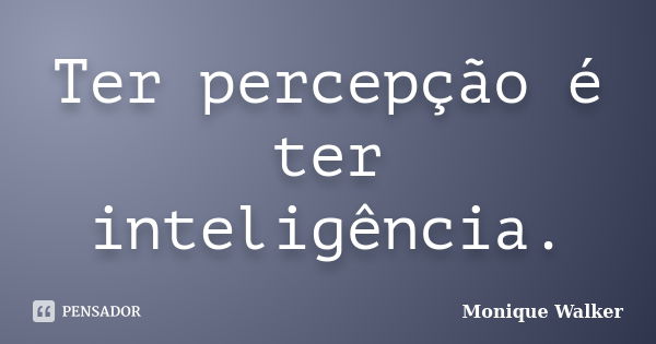 Ter percepção é ter inteligência.... Frase de Monique Walker.