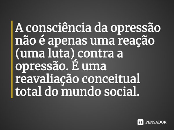 ⁠A consciência da opressão não é apenas uma reação (uma luta) contra a opressão. É uma reavaliação conceitual total do mundo social.... Frase de Monique Wittig.