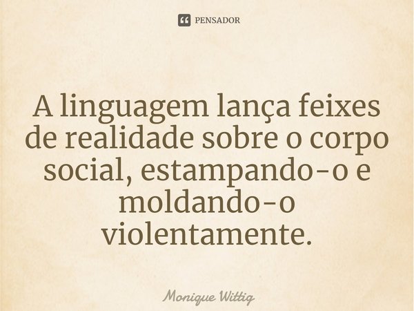 ⁠A linguagem lança feixes de realidade sobre o corpo social, estampando-o e moldando-o violentamente.... Frase de Monique Wittig.