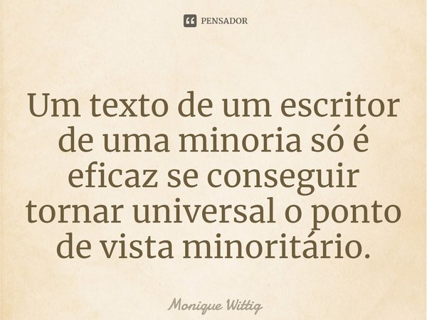 ⁠Um texto de um escritor de uma minoria só é eficaz se conseguir tornar universal o ponto de vista minoritário.... Frase de Monique Wittig.