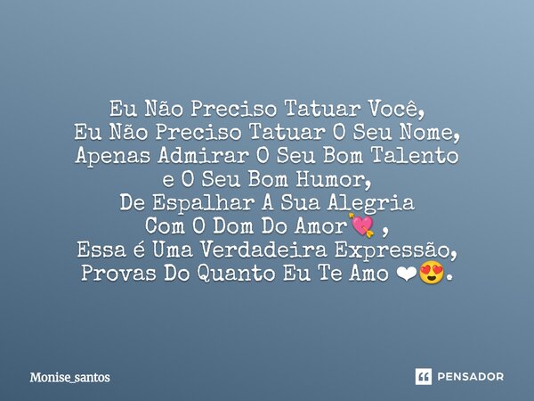 Eu Não Preciso Tatuar Você, Eu Não Preciso Tatuar O Seu Nome, Apenas Admirar O Seu Bom Talento e O Seu Bom Humor, De Espalhar A Sua Alegria Com O Dom Do Amor💘 ... Frase de Monise_santos.