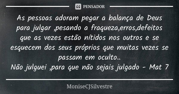 As pessoas adoram pegar a balança de Deus para julgar ,pesando a fraqueza,erros,defeitos que as vezes estão nítidos nos outros e se esquecem dos seus próprios q... Frase de MoniseCJSilvestre.