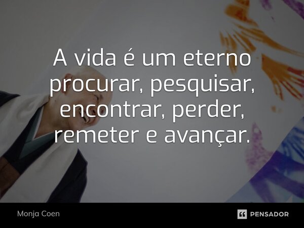 ⁠A vida é um eterno procurar, pesquisar, encontrar, perder, remeter e avançar.... Frase de Monja Coen.