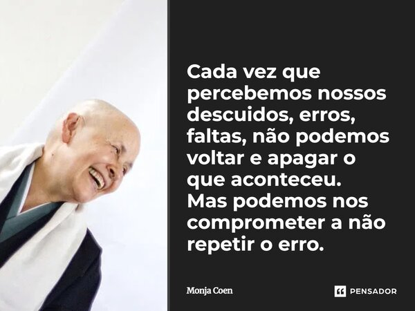 ⁠Cada vez que percebemos nossos descuidos, erros, faltas, não podemos voltar e apagar o que aconteceu. Mas podemos nos comprometer a não repetir o erro.... Frase de Monja Coen.