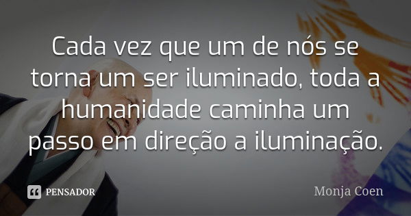 Cada vez que um de nós se torna um ser iluminado, toda a humanidade caminha um passo em direção a iluminação.... Frase de Monja Coen.