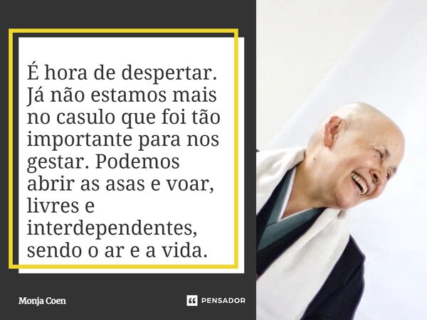 ⁠É hora de despertar. Já não estamos mais no casulo que foi tão importante para nos gestar. Podemos abrir as asas e voar, livres e interdependentes, sendo o ar ... Frase de Monja Coen.