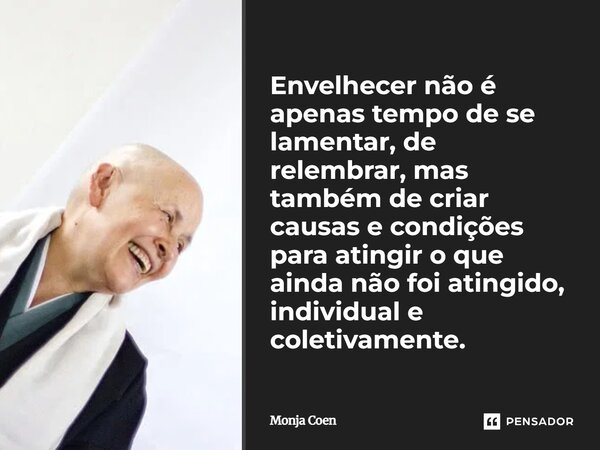 ⁠Envelhecer não é apenas tempo de se lamentar, de relembrar, mas também de criar causas e condições para atingir o que ainda não foi atingido, individual e cole... Frase de Monja Coen.