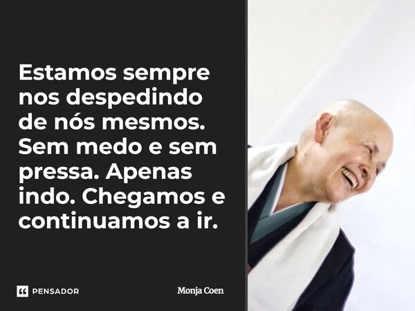 ⁠Estamos sempre nos despedindo de nós mesmos. Sem medo e sem pressa. Apenas indo. Chegamos e continuamos a ir.... Frase de Monja Coen.