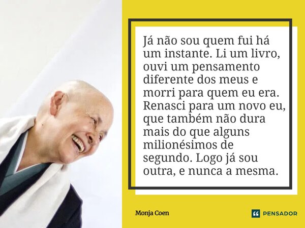 ⁠Já não sou quem fui há um instante. Li um livro, ouvi um pensamento diferente dos meus e morri para quem eu era. Renasci para um novo eu, que também não dura m... Frase de Monja Coen.