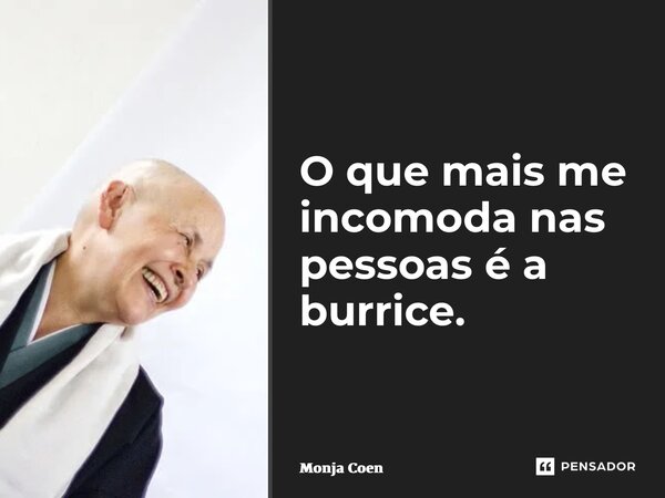 ⁠O que mais me incomoda nas pessoas é a burrice.... Frase de Monja Coen.