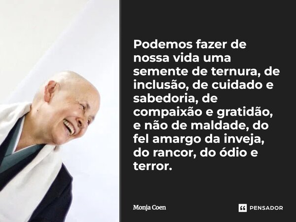 ⁠Podemos fazer de nossa vida uma semente de ternura, de inclusão, de cuidado e sabedoria, de compaixão e gratidão, e não de maldade, do fel amargo da inveja, do... Frase de Monja Coen.