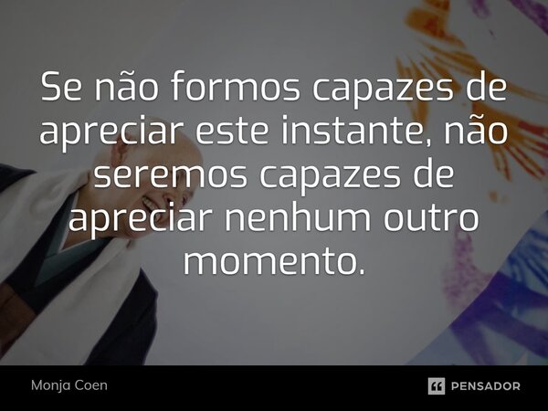 ⁠Se não formos capazes de apreciar este instante, não seremos capazes de apreciar nenhum outro momento.... Frase de Monja Coen.