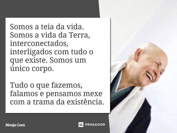 ⁠Somos a teia da vida. Somos a vida da Terra, interconectados, interligados com tudo o que existe. Somos um único corpo. Tudo o que fazemos, falamos e pensamos ... Frase de Monja Coen.