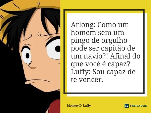 ⁠Arlong: Como um homem sem um pingo de orgulho pode ser capitão de um navio?! Afinal do que você é capaz? Luffy: Sou capaz de te vencer.... Frase de Monkey D. Luffy.