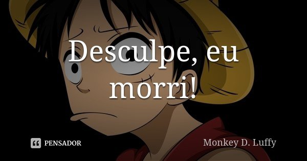 Desculpe, eu morri!... Frase de Monkey D. Luffy.