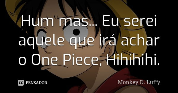Hum mas... Eu serei aquele que irá achar o One Piece, Hihihihi.... Frase de Monkey D. Luffy.