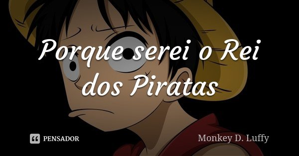 Porque serei o Rei dos Piratas... Frase de Monkey D. Luffy.